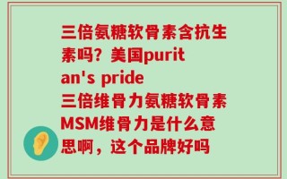 三倍氨糖软骨素含抗生素吗？美国puritan's pride三倍维骨力氨糖软骨素MSM维骨力是什么意思啊，这个品牌好吗