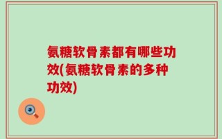 氨糖软骨素都有哪些功效(氨糖软骨素的多种功效)