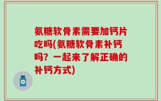 氨糖软骨素需要加钙片吃吗(氨糖软骨素补钙吗？一起来了解正确的补钙方式)