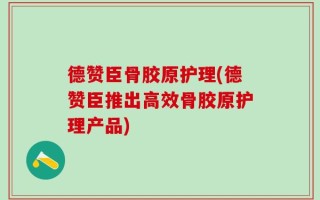 德赞臣骨胶原护理(德赞臣推出高效骨胶原护理产品)