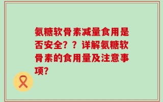 氨糖软骨素减量食用是否安全？？详解氨糖软骨素的食用量及注意事项？