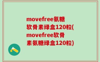 movefree氨糖软骨素绿盒120粒(movefree软骨素氨糖绿盒120粒)