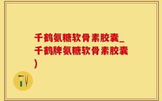 千鹤氨糖软骨素胶囊_千鹤牌氨糖软骨素胶囊)