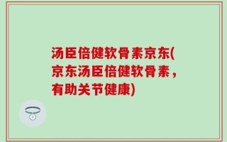 汤臣倍健软骨素京东(京东汤臣倍健软骨素，有助关节健康)