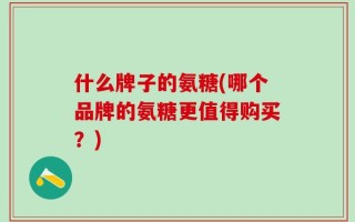 什么牌子的氨糖(哪个品牌的氨糖更值得购买？)