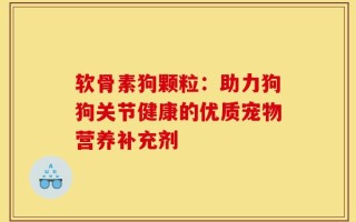 软骨素狗颗粒：助力狗狗关节健康的优质宠物营养补充剂