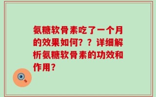 氨糖软骨素吃了一个月的效果如何？？详细解析氨糖软骨素的功效和作用？