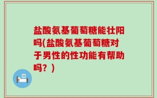 盐酸氨基葡萄糖能壮阳吗(盐酸氨基葡萄糖对于男性的性功能有帮助吗？)
