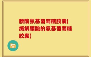 腰酸氨基葡萄糖胶囊(缓解腰酸的氨基葡萄糖胶囊)