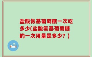 盐酸氨基葡萄糖一次吃多少(盐酸氨基葡萄糖的一次用量是多少？)