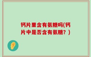 钙片里含有氨糖吗(钙片中是否含有氨糖？)
