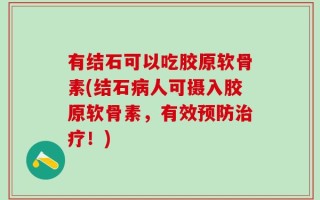有结石可以吃胶原软骨素(结石病人可摄入胶原软骨素，有效预防治疗！)