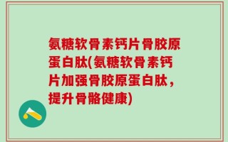 氨糖软骨素钙片骨胶原蛋白肽(氨糖软骨素钙片加强骨胶原蛋白肽，提升骨骼健康)