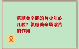 氨糖美辛肠溶片少年吃几粒？氨糖美辛肠溶片的作用