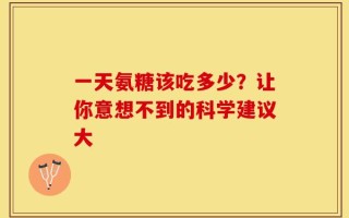 一天氨糖该吃多少？让你意想不到的科学建议大