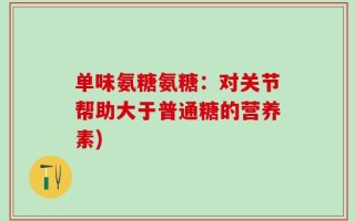 单味氨糖氨糖：对关节帮助大于普通糖的营养素)