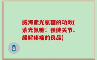 威海紫光氨糖的功效(紫光氨糖：强健关节、缓解疼痛的良品)