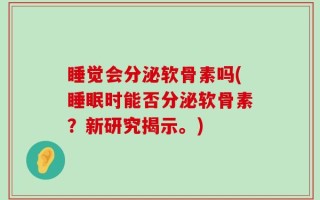睡觉会分泌软骨素吗(睡眠时能否分泌软骨素？新研究揭示。)