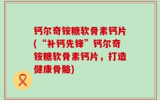 钙尔奇铵糖软骨素钙片(“补钙先锋”钙尔奇铵糖软骨素钙片，打造健康骨骼)