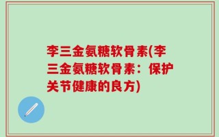 李三金氨糖软骨素(李三金氨糖软骨素：保护关节健康的良方)