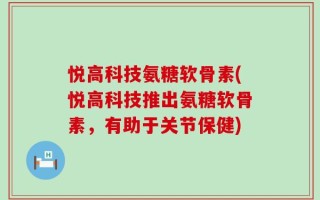 悦高科技氨糖软骨素(悦高科技推出氨糖软骨素，有助于关节保健)