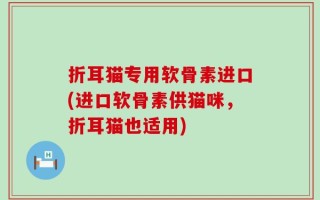 折耳猫专用软骨素进口(进口软骨素供猫咪，折耳猫也适用)