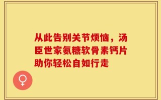 从此告别关节烦恼，汤臣世家氨糖软骨素钙片助你轻松自如行走