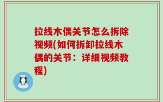 拉线木偶关节怎么拆除视频(如何拆卸拉线木偶的关节：详细视频教程)
