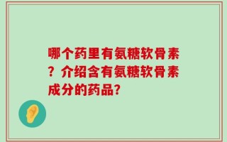 哪个药里有氨糖软骨素？介绍含有氨糖软骨素成分的药品？