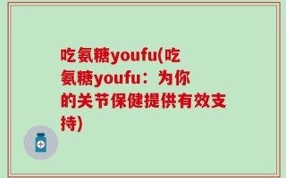 吃氨糖youfu(吃氨糖youfu：为你的关节保健提供有效支持)