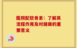 医院配软骨素：了解其流程作用及对健康的重要意义