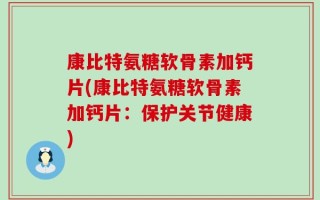 康比特氨糖软骨素加钙片(康比特氨糖软骨素加钙片：保护关节健康)