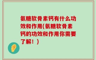 氨糖软骨素钙有什么功效和作用(氨糖软骨素钙的功效和作用你需要了解！)