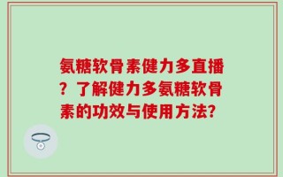氨糖软骨素健力多直播？了解健力多氨糖软骨素的功效与使用方法？