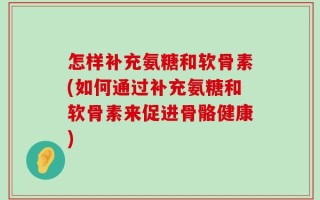 怎样补充氨糖和软骨素(如何通过补充氨糖和软骨素来促进骨骼健康)