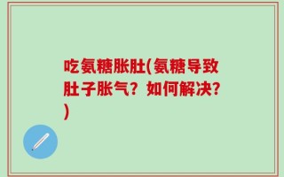 吃氨糖胀肚(氨糖导致肚子胀气？如何解决？)