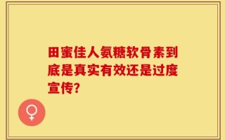 田蜜佳人氨糖软骨素到底是真实有效还是过度宣传？