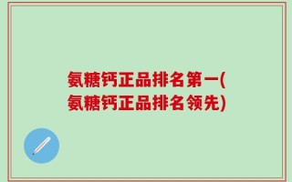 氨糖钙正品排名第一(氨糖钙正品排名领先)