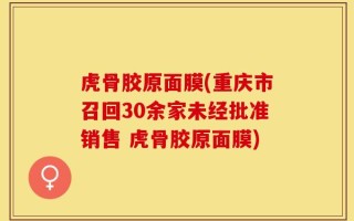 虎骨胶原面膜(重庆市召回30余家未经批准销售 虎骨胶原面膜)