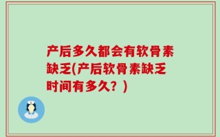 产后多久都会有软骨素缺乏(产后软骨素缺乏时间有多久？)