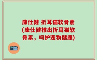 康仕健 折耳猫软骨素(康仕健推出折耳猫软骨素，呵护宠物健康)