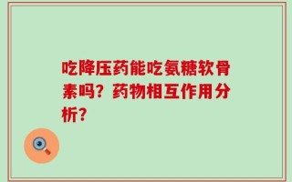 吃降压药能吃氨糖软骨素吗？药物相互作用分析？