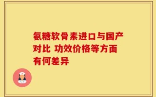 氨糖软骨素进口与国产对比 功效价格等方面有何差异