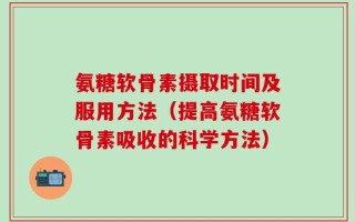 氨糖软骨素摄取时间及服用方法（提高氨糖软骨素吸收的科学方法）