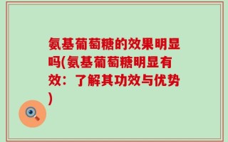 氨基葡萄糖的效果明显吗(氨基葡萄糖明显有效：了解其功效与优势)