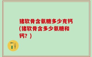 猪软骨含氨糖多少克钙(猪软骨含多少氨糖和钙？)