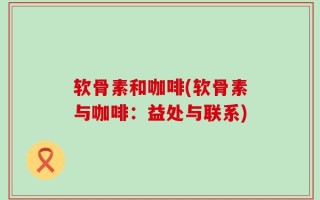 软骨素和咖啡(软骨素与咖啡：益处与联系)