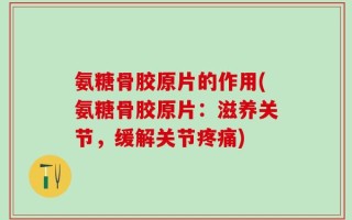 氨糖骨胶原片的作用(氨糖骨胶原片：滋养关节，缓解关节疼痛)