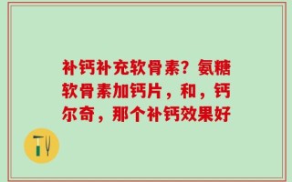 补钙补充软骨素？氨糖软骨素加钙片，和，钙尔奇，那个补钙效果好