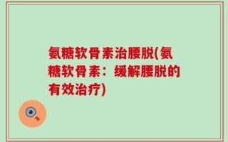 氨糖软骨素治腰脱(氨糖软骨素：缓解腰脱的有效治疗)